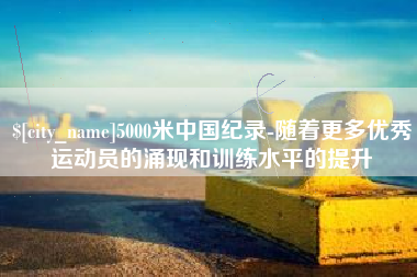 齐齐哈尔5000米中国纪录-随着更多优秀运动员的涌现和训练水平的提升