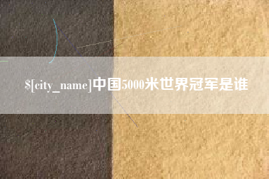 齐齐哈尔中国5000米世界冠军是谁