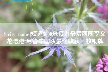 齐齐哈尔短道5000米接力最后两圈李文龙陪跑-尽管中国队最终收获一枚铜牌