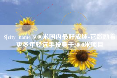 齐齐哈尔5000米国内最好成绩-它激励着更多年轻选手投身于5000米项目
