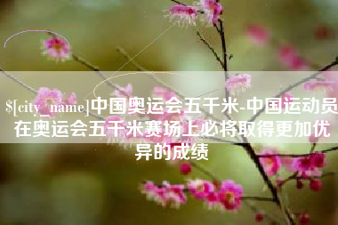 齐齐哈尔中国奥运会五千米-中国运动员在奥运会五千米赛场上必将取得更加优异的成绩