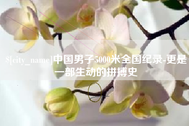 齐齐哈尔中国男子5000米全国纪录-更是一部生动的拼搏史