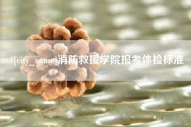 齐齐哈尔消防救援学院报考体检标准