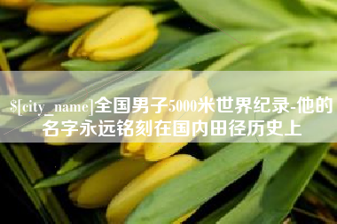 齐齐哈尔全国男子5000米世界纪录-他的名字永远铭刻在国内田径历史上