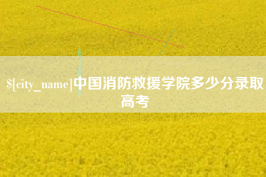 齐齐哈尔中国消防救援学院多少分录取高考
