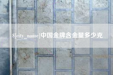 齐齐哈尔中国金牌含金量多少克