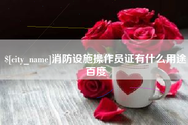 齐齐哈尔消防设施操作员证有什么用途百度