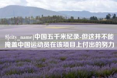 齐齐哈尔中国五千米纪录-但这并不能掩盖中国运动员在该项目上付出的努力