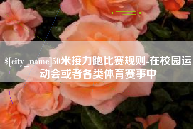齐齐哈尔50米接力跑比赛规则-在校园运动会或者各类体育赛事中