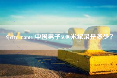 齐齐哈尔中国男子5000米纪录是多少？