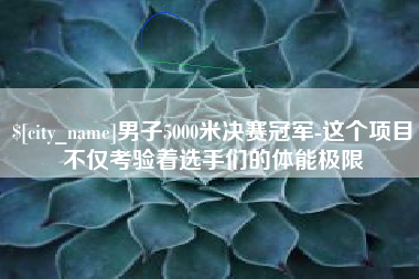 齐齐哈尔男子5000米决赛冠军-这个项目不仅考验着选手们的体能极限