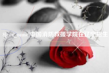 齐齐哈尔中国消防救援学院在辽宁招生