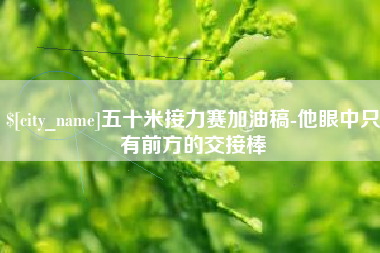 齐齐哈尔五十米接力赛加油稿-他眼中只有前方的交接棒