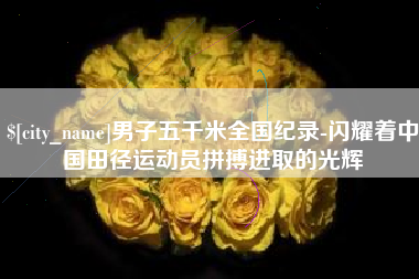 齐齐哈尔男子五千米全国纪录-闪耀着中国田径运动员拼搏进取的光辉