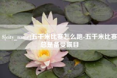 齐齐哈尔五千米比赛怎么跑-五千米比赛总是备受瞩目