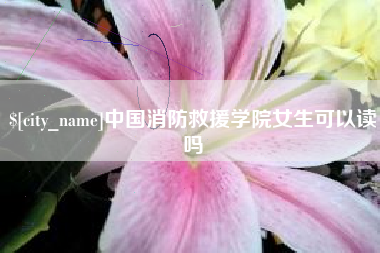齐齐哈尔中国消防救援学院女生可以读吗