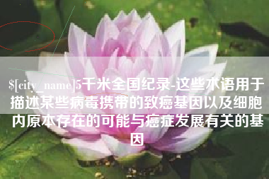 齐齐哈尔5千米全国纪录-这些术语用于描述某些病毒携带的致癌基因以及细胞内原本存在的可能与癌症发展有关的基因