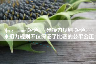 齐齐哈尔短道5000米接力规则-短道5000米接力规则不仅保证了比赛的公平公正