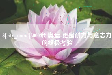 齐齐哈尔5000米 奥运-更是耐力与意志力的终极考验