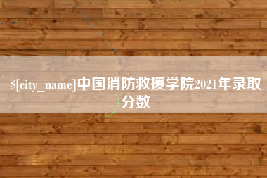 齐齐哈尔中国消防救援学院2021年录取分数
