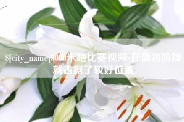 齐齐哈尔5000米跑比赛视频-在最初阶段就占据了较好位置