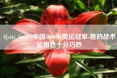 齐齐哈尔中国5000米奥运冠军-她的战术运用也十分巧妙