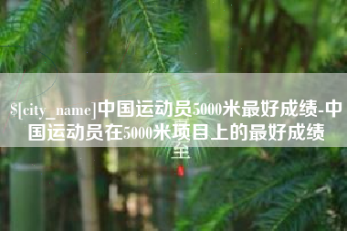 齐齐哈尔中国运动员5000米最好成绩-中国运动员在5000米项目上的最好成绩
