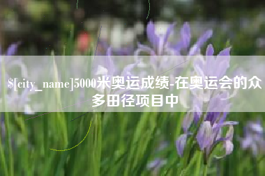 齐齐哈尔5000米奥运成绩-在奥运会的众多田径项目中