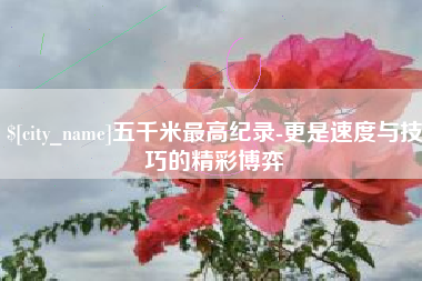 齐齐哈尔五千米最高纪录-更是速度与技巧的精彩博弈