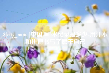 齐齐哈尔中国5000米纪录是多少-用汗水和拼搏书写了属于自己