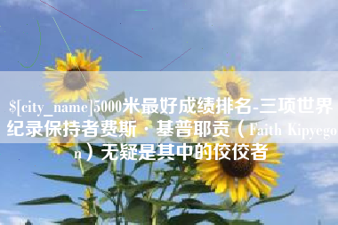 齐齐哈尔5000米最好成绩排名-三项世界纪录保持者费斯·基普耶贡（Faith Kipyegon）无疑是其中的佼佼者