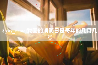 齐齐哈尔我国的消防日是每年的几月几号