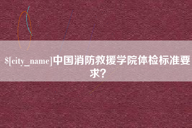 齐齐哈尔中国消防救援学院体检标准要求？