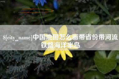 齐齐哈尔中国地图怎么画带省份带河流铁路海洋半岛