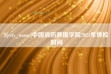 齐齐哈尔中国消防救援学院2021年体检时间