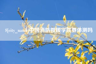 齐齐哈尔中国消防救援学院要体测吗