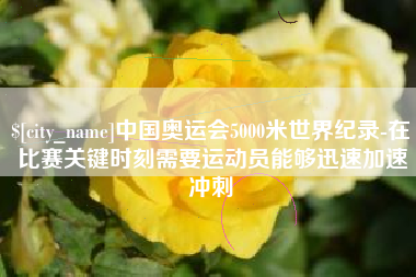 齐齐哈尔中国奥运会5000米世界纪录-在比赛关键时刻需要运动员能够迅速加速冲刺