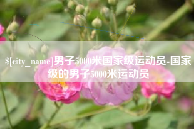 齐齐哈尔男子5000米国家级运动员-国家级的男子5000米运动员