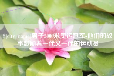 齐齐哈尔男子5000米奥运冠军-他们的故事激励着一代又一代的运动员