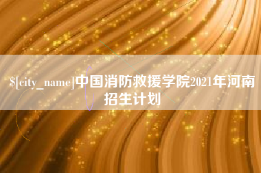 齐齐哈尔中国消防救援学院2021年河南招生计划