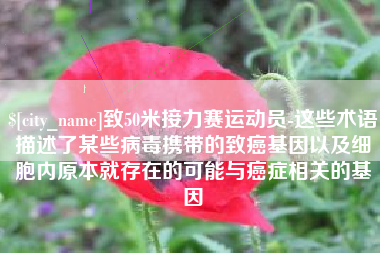 齐齐哈尔致50米接力赛运动员-这些术语描述了某些病毒携带的致癌基因以及细胞内原本就存在的可能与癌症相关的基因
