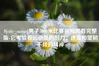 齐齐哈尔男子5000米比赛视频观看完整版-它考验着运动员的耐力、速度和坚韧不拔的精神