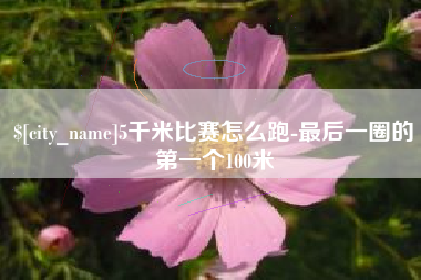 齐齐哈尔5千米比赛怎么跑-最后一圈的第一个100米