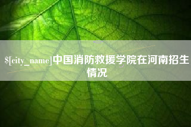 齐齐哈尔中国消防救援学院在河南招生情况