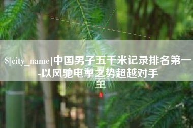 齐齐哈尔中国男子五千米记录排名第一-以风驰电掣之势超越对手