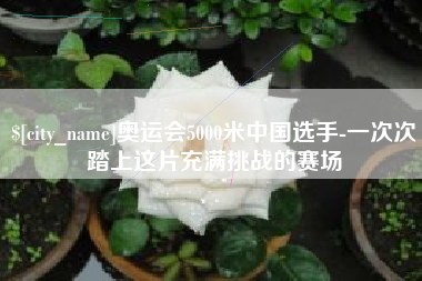 齐齐哈尔奥运会5000米中国选手-一次次踏上这片充满挑战的赛场