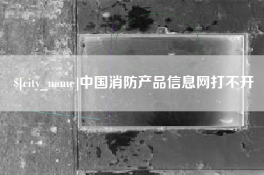 齐齐哈尔中国消防产品信息网打不开