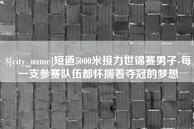 齐齐哈尔短道5000米接力世锦赛男子-每一支参赛队伍都怀揣着夺冠的梦想