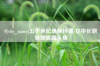 齐齐哈尔五千米纪录保持者-在中长跑领域崭露头角