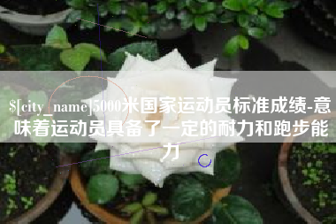 齐齐哈尔5000米国家运动员标准成绩-意味着运动员具备了一定的耐力和跑步能力